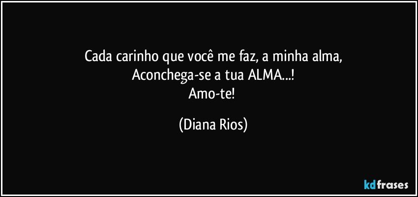 Cada carinho que você me faz, a minha alma,
Aconchega-se a tua ALMA...!
Amo-te! (Diana Rios)