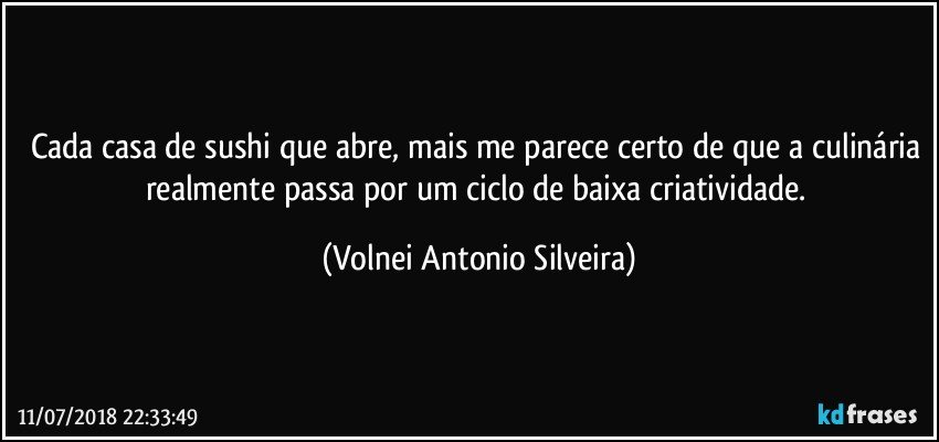 Cada casa de sushi que abre, mais me parece certo de que a culinária realmente passa por um ciclo de baixa criatividade. (Volnei Antonio Silveira)