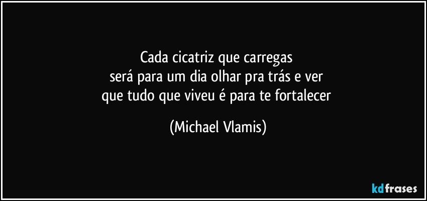 Cada cicatriz que carregas 
será para um dia olhar pra trás e ver 
que tudo que viveu é para te fortalecer (Michael Vlamis)