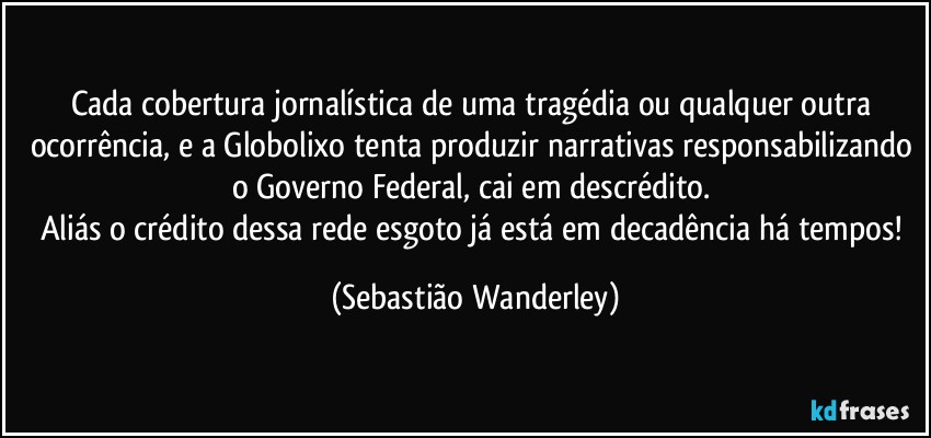 Cada cobertura jornalística de uma tragédia ou qualquer outra ocorrência, e a Globolixo tenta produzir narrativas responsabilizando o Governo Federal, cai em descrédito. 
Aliás o crédito dessa rede esgoto já está em decadência há tempos! (Sebastião Wanderley)