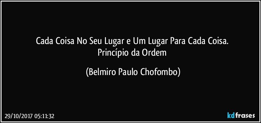 Cada Coisa No Seu Lugar e Um Lugar Para Cada Coisa. 
Princípio da Ordem (Belmiro Paulo Chofombo)