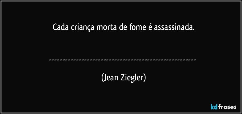 Cada criança morta de fome é assassinada.


--- (Jean Ziegler)