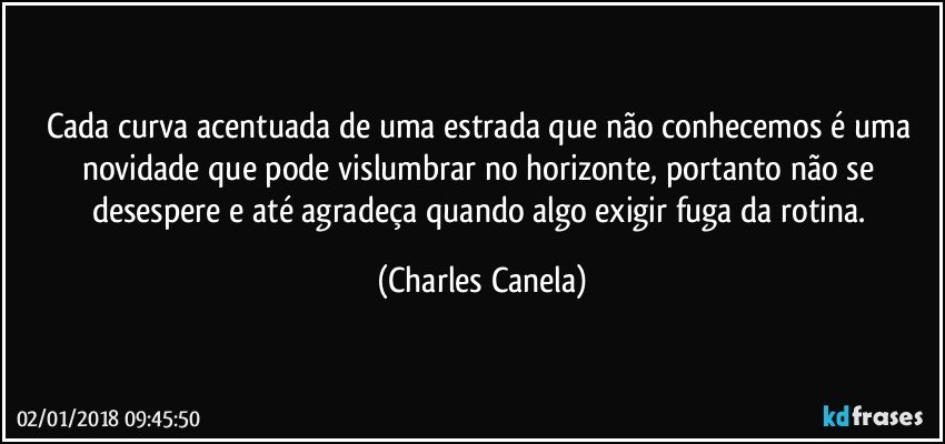 Cada curva acentuada de uma estrada que não conhecemos é uma novidade que pode vislumbrar no horizonte, portanto não se desespere e até agradeça quando algo exigir fuga da rotina. (Charles Canela)