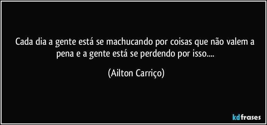 Cada dia a gente está se machucando por coisas que não valem a pena e a gente está se perdendo por isso... (Ailton Carriço)