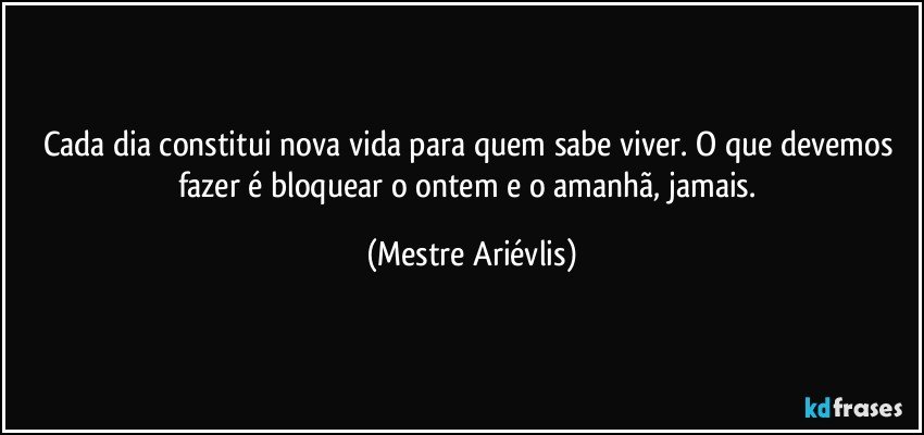 Cada dia constitui nova vida para quem sabe viver. O que devemos fazer é bloquear o ontem e o amanhã, jamais. (Mestre Ariévlis)