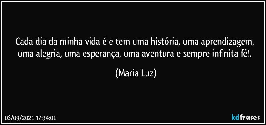 Cada dia da minha vida é e tem uma história, uma aprendizagem, uma alegria, uma esperança, uma aventura e sempre infinita fé!. (Maria Luz)