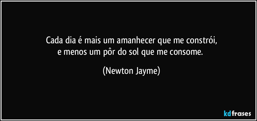 Cada dia é mais um amanhecer que me constrói,
e menos um pôr do sol que me consome. (Newton Jayme)