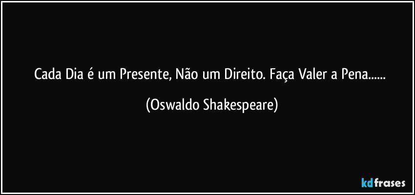 Cada Dia é um Presente, Não um Direito. Faça Valer a Pena... (Oswaldo Shakespeare)