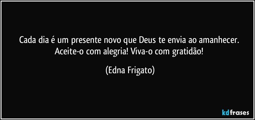 Cada dia é um presente novo que Deus te envia ao amanhecer. Aceite-o com alegria! Viva-o com gratidão! (Edna Frigato)