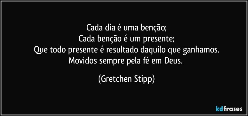 Cada dia é uma benção;
Cada benção é um presente;
Que todo presente é resultado daquilo que ganhamos.
Movidos sempre pela fé em Deus. (Gretchen Stipp)