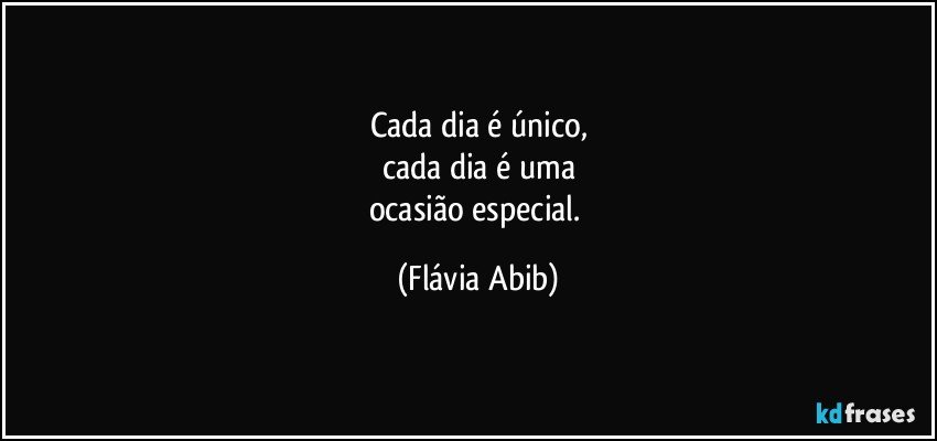 Cada dia é único,
cada dia é uma
ocasião especial. (Flávia Abib)