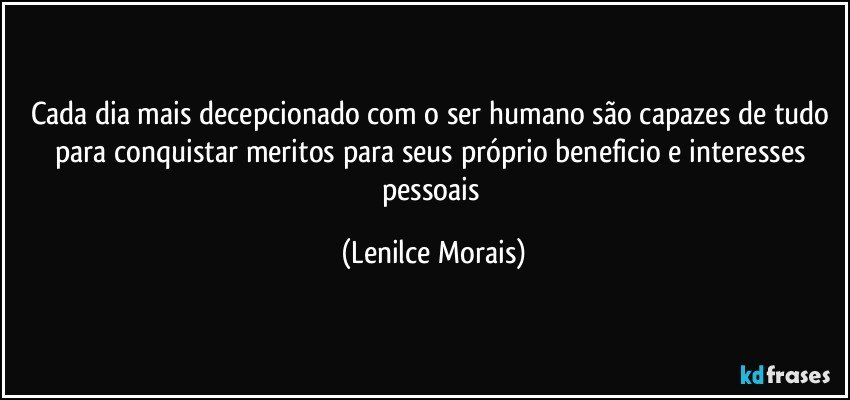 cada dia mais decepcionado com o ser humano são capazes de tudo para conquistar meritos para seus próprio beneficio e interesses pessoais (Lenilce Morais)