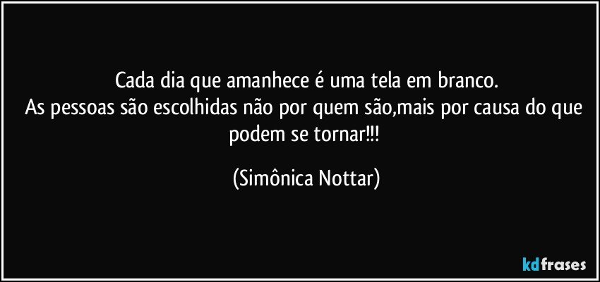 Cada dia que amanhece é uma tela em branco.
As pessoas são escolhidas não por quem são,mais por causa do que podem se tornar!!! (Simônica Nottar)