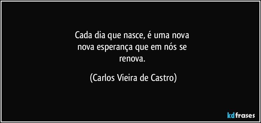 Cada dia que nasce, é uma nova 
nova esperança que em nós se 
renova. (Carlos Vieira de Castro)