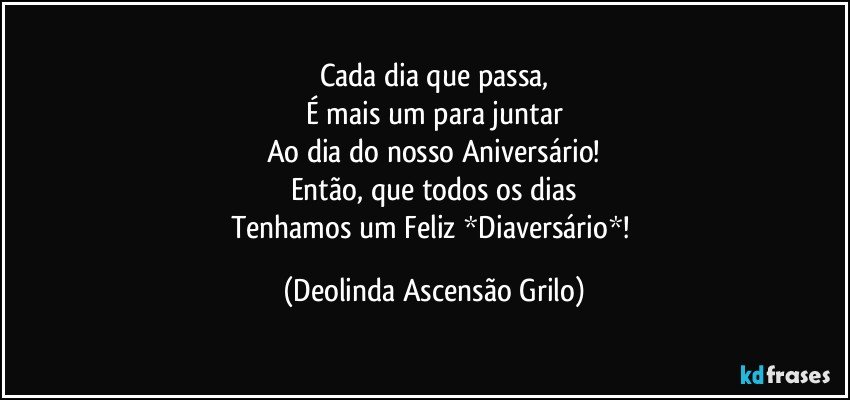 Cada dia que passa,
É mais um para juntar
Ao dia do nosso Aniversário!
Então, que todos os dias
Tenhamos um Feliz *Diaversário*! (Deolinda Ascensão Grilo)