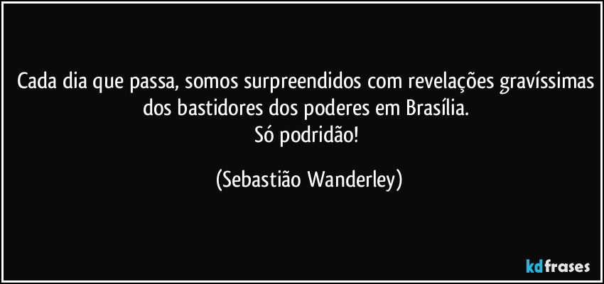 Cada dia que passa, somos surpreendidos com revelações gravíssimas dos bastidores dos poderes em Brasília. 
Só podridão! (Sebastião Wanderley)