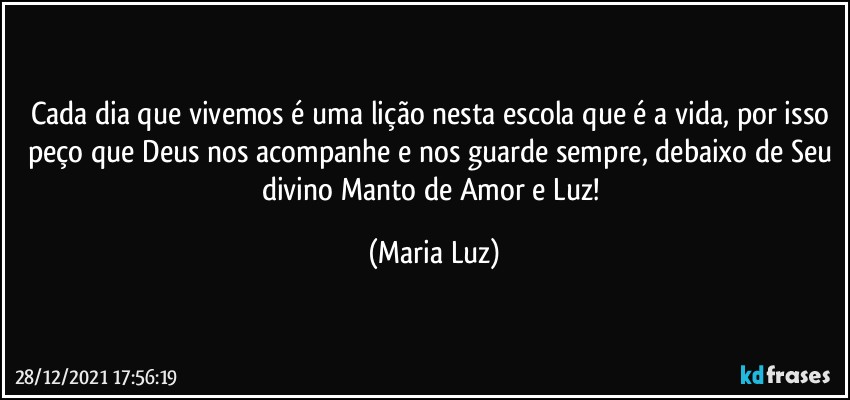 Cada dia que vivemos é uma lição nesta escola que é a vida, por isso peço que Deus nos acompanhe e nos guarde sempre, debaixo de Seu divino Manto de Amor e Luz! (Maria Luz)