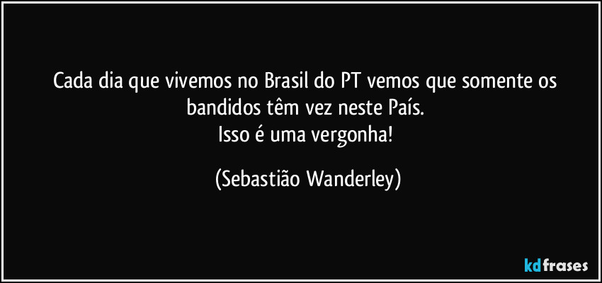 Cada dia que vivemos no Brasil do PT vemos que somente os bandidos têm vez neste País. 
Isso é uma vergonha! (Sebastião Wanderley)