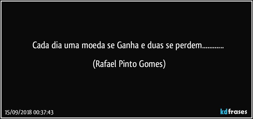 Cada dia uma moeda se Ganha e duas se perdem... (Rafael Pinto Gomes)