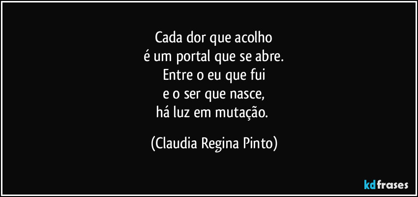 Cada dor que acolho
é um portal que se abre.
Entre o eu que fui
e o ser que nasce,
há luz em mutação. (Claudia Regina Pinto)