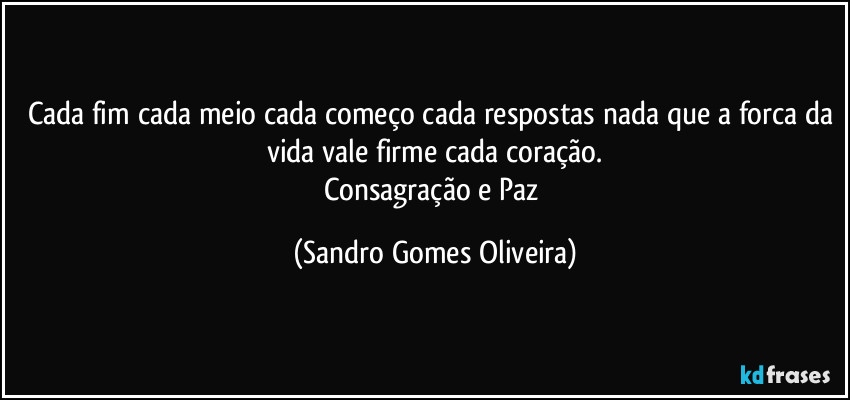 Cada fim cada meio cada começo cada respostas nada que a forca da vida vale firme cada coração.
Consagração e Paz (Sandro Gomes Oliveira)