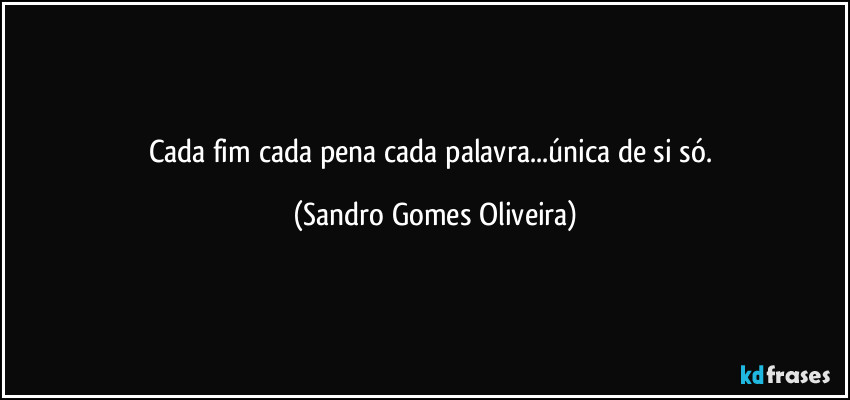 Cada fim cada pena cada palavra...única de si só. (Sandro Gomes Oliveira)