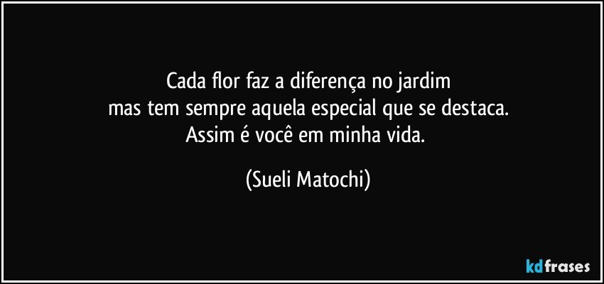 Cada flor faz a diferença no jardim
mas tem sempre aquela especial que se destaca.
Assim é você em minha vida. (Sueli Matochi)