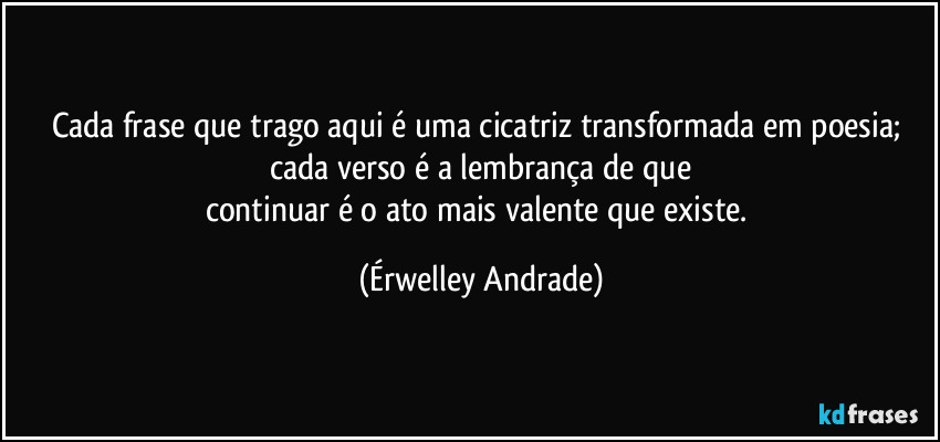 Cada frase que trago aqui é uma cicatriz transformada em poesia; cada verso é a lembrança de que
continuar é o ato mais valente que existe. (Érwelley Andrade)