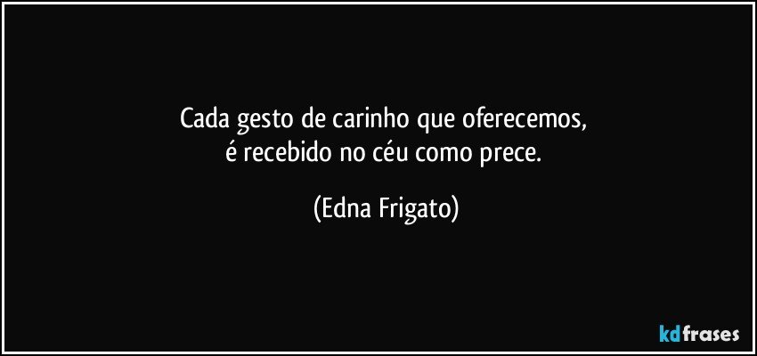 Cada gesto de carinho que oferecemos, 
é recebido no céu como prece. (Edna Frigato)