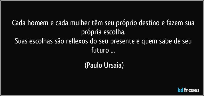 Cada homem e cada mulher têm seu próprio destino e fazem sua própria escolha. 
Suas escolhas são reflexos do seu presente e quem sabe de seu futuro ... (Paulo Ursaia)