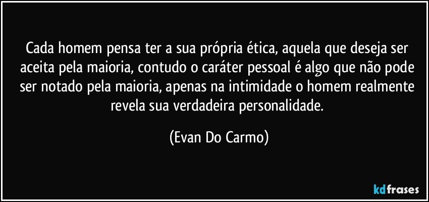 Cada homem pensa ter a sua própria ética, aquela que deseja  ser aceita pela maioria, contudo o caráter pessoal é algo que não pode ser notado pela maioria, apenas na intimidade o homem realmente revela sua verdadeira personalidade. (Evan Do Carmo)