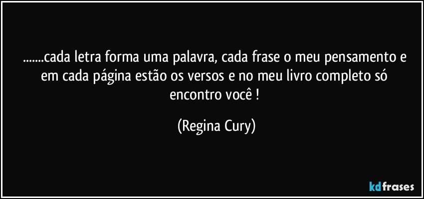 ...cada letra forma uma palavra, cada frase o meu pensamento e em  cada página estão os  versos e no meu livro  completo   só  encontro  você ! (Regina Cury)