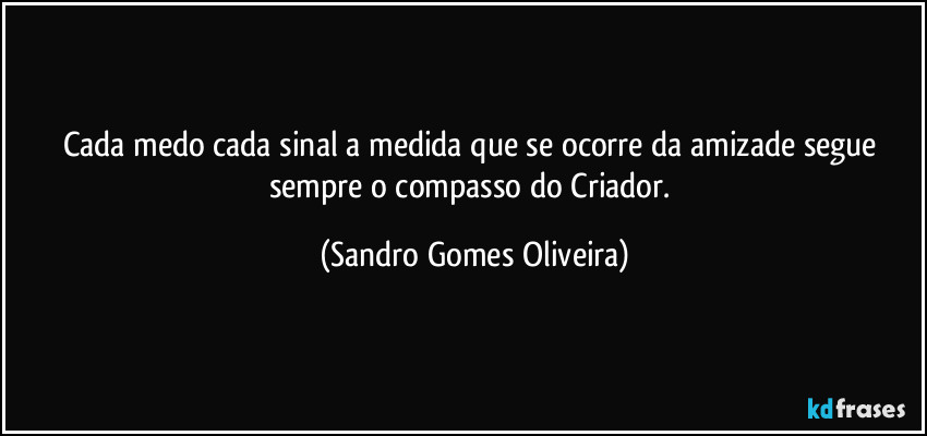 Cada medo cada sinal a medida que se ocorre da amizade segue sempre o compasso do Criador. (Sandro Gomes Oliveira)