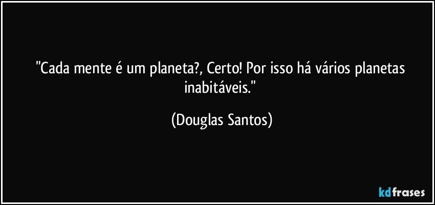 "Cada mente  é um planeta?, Certo! Por isso há vários planetas inabitáveis." (Douglas Santos)