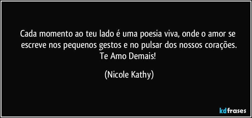 Cada momento ao teu lado é uma poesia viva, onde o amor se escreve nos pequenos gestos e no pulsar dos nossos corações.
Te Amo Demais! (Nicole Kathy)