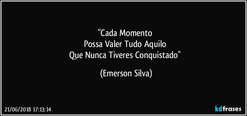 "Cada Momento 
Possa Valer Tudo Aquilo 
Que Nunca Tiveres Conquistado" (Emerson Silva)