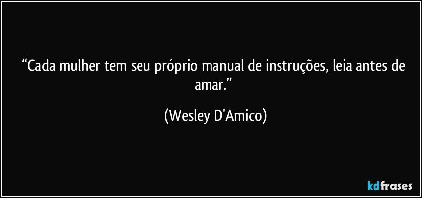 “Cada mulher tem seu próprio manual de instruções, leia antes de amar.” (Wesley D'Amico)