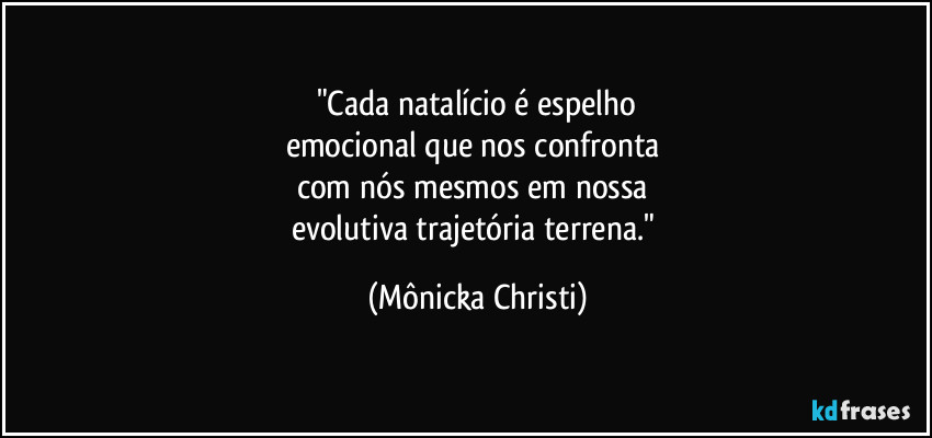 "Cada natalício é espelho
emocional que nos confronta 
com nós mesmos em nossa 
evolutiva trajetória terrena." (Mônicka Christi)