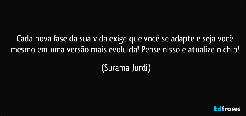 Cada nova fase da sua vida exige que você se adapte e seja você mesmo em uma versão mais evoluída! Pense nisso e atualize o chip! (Surama Jurdi)