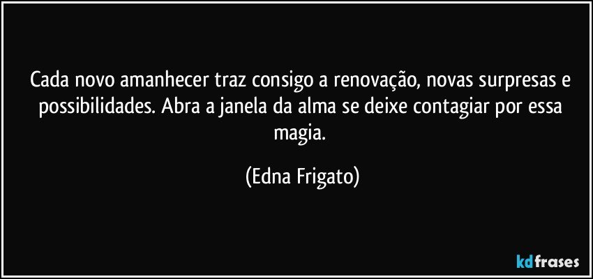 Cada novo amanhecer traz consigo a renovação, novas surpresas e possibilidades. Abra a janela da alma se deixe contagiar por essa magia. (Edna Frigato)