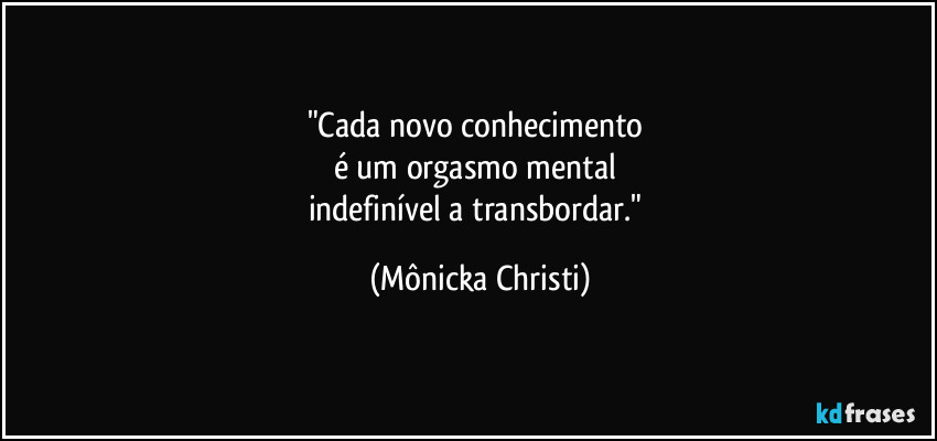 "Cada novo conhecimento 
é um orgasmo mental 
indefinível a transbordar." (Mônicka Christi)