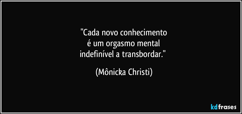 "Cada novo conhecimento
é um orgasmo mental
indefinível a transbordar." (Mônicka Christi)