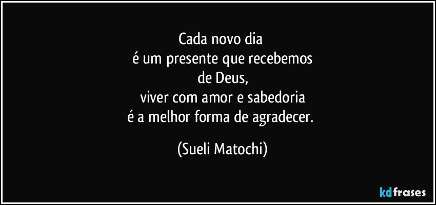 Cada novo dia 
é um presente que recebemos
de Deus,
viver com amor e sabedoria
é a melhor forma de agradecer. (Sueli Matochi)