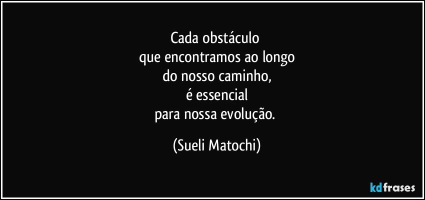 Cada obstáculo 
que encontramos ao longo
do nosso caminho,
é essencial
para nossa evolução. (Sueli Matochi)