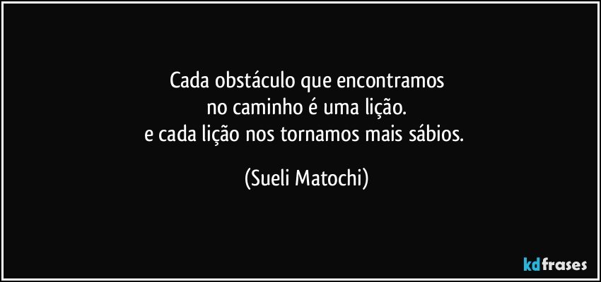 Cada obstáculo que encontramos
no caminho é uma lição.
e cada lição nos tornamos mais sábios. (Sueli Matochi)