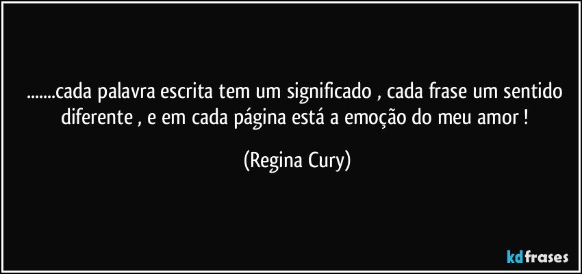 ...cada  palavra escrita  tem um significado , cada frase um sentido diferente , e em  cada página está   a emoção do meu  amor ! (Regina Cury)