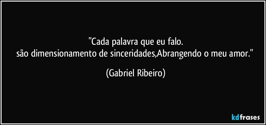 "Cada palavra que eu falo.
são dimensionamento de sinceridades,Abrangendo o meu amor." (Gabriel Ribeiro)