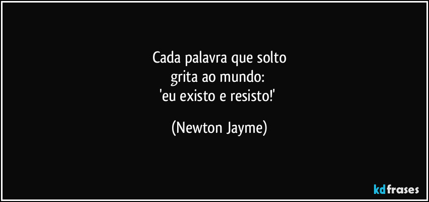 Cada palavra que solto
grita ao mundo: 
'eu existo e resisto!' (Newton Jayme)