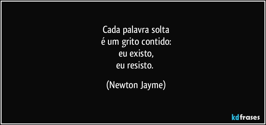 Cada palavra solta
é um grito contido:
eu existo,
eu resisto. (Newton Jayme)