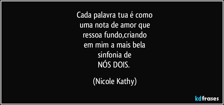 Cada palavra tua é como
uma nota de amor que
ressoa fundo,criando
em mim a mais bela
sinfonia de
NÓS DOIS. (Nicole Kathy)